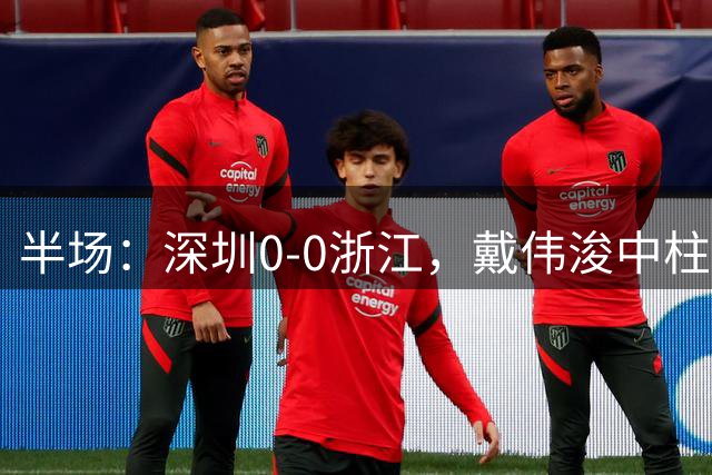 半场：深圳0-0浙江，戴伟浚中柱，比赛因大雨中断半小时